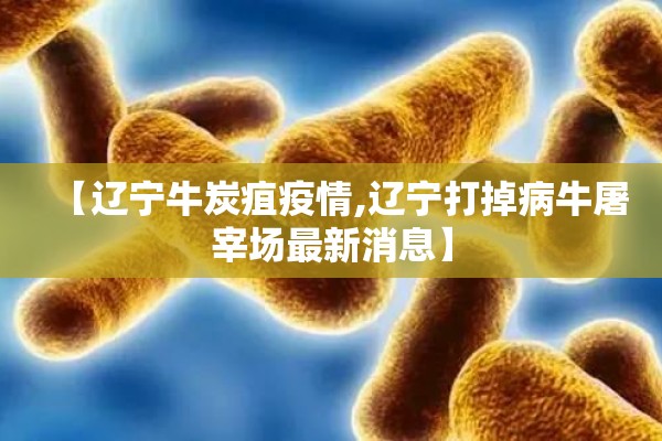 【辽宁牛炭疽疫情,辽宁打掉病牛屠宰场最新消息】 【辽宁牛炭疽疫情,辽宁打掉病牛屠宰场最新消息】