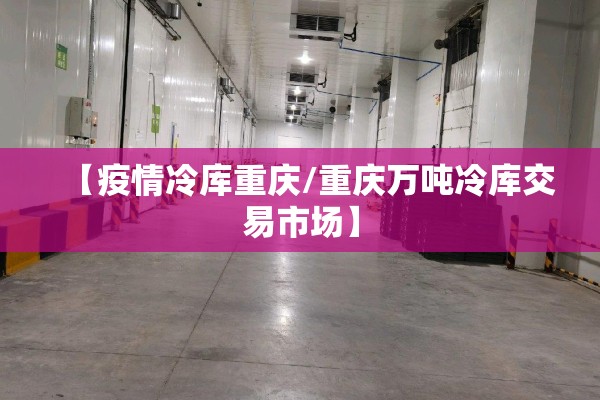 【疫情冷库重庆/重庆万吨冷库交易市场】