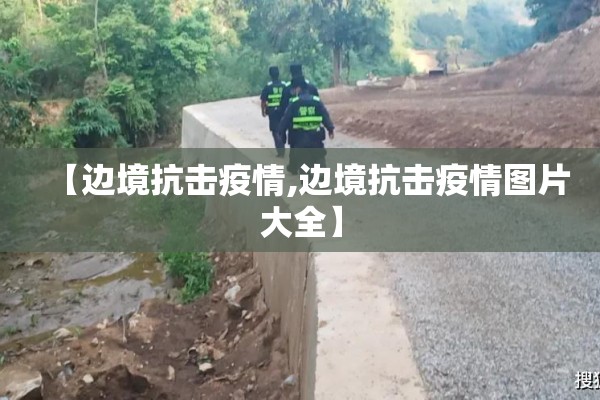 【边境抗击疫情,边境抗击疫情图片大全】 【边境抗击疫情,边境抗击疫情图片大全】