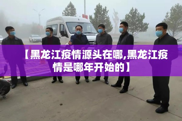 【黑龙江疫情源头在哪,黑龙江疫情是哪年开始的】 【黑龙江疫情源头在哪,黑龙江疫情是哪年开始的】