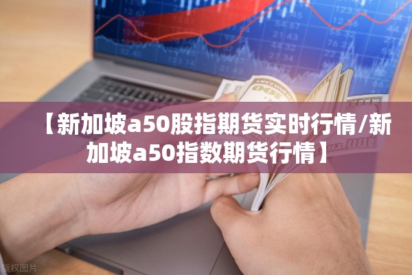 【新加坡a50股指期货实时行情/新加坡a50指数期货行情】 【新加坡a50股指期货实时行情/新加坡a50指数期货行情】