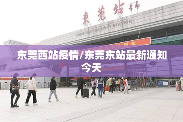 东莞西站疫情/东莞东站最新通知今天 东莞西站疫情/东莞东站最新通知今天