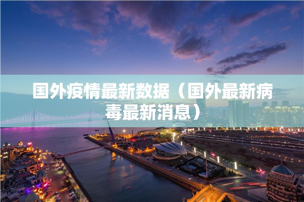 国外疫情最新数据(国外最新病毒最新消息) 国外疫情最新数据(国外最新病毒最新消息)