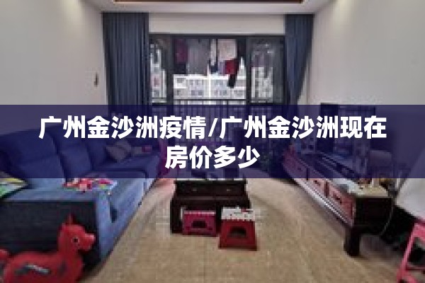 广州金沙洲疫情/广州金沙洲现在房价多少