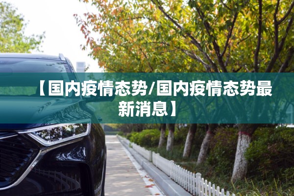 【国内疫情态势/国内疫情态势最新消息】 【国内疫情态势/国内疫情态势最新消息】