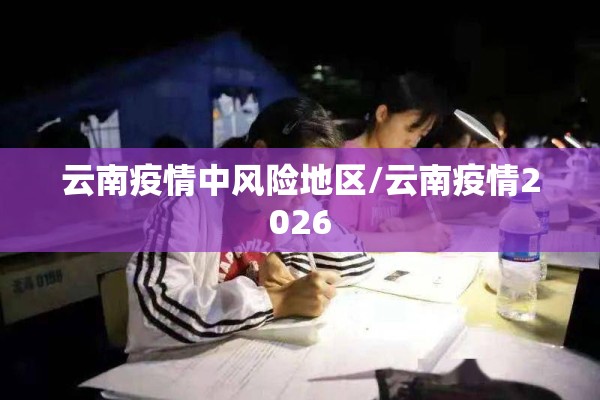 云南疫情中风险地区/云南疫情2026 云南疫情中风险地区/云南疫情2026