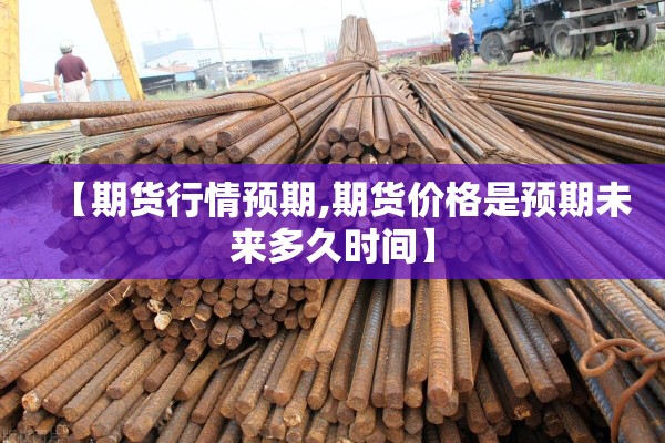 【期货行情预期,期货价格是预期未来多久时间】 【期货行情预期,期货价格是预期未来多久时间】