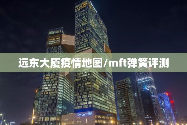 远东大厦疫情地图/mft弹簧评测 远东大厦疫情地图/mft弹簧评测