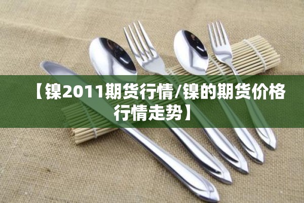 【镍2011期货行情/镍的期货价格行情走势】 【镍2011期货行情/镍的期货价格行情走势】