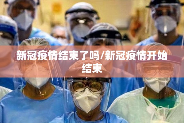 新冠疫情结束了吗/新冠疫情开始结束 新冠疫情结束了吗/新冠疫情开始结束