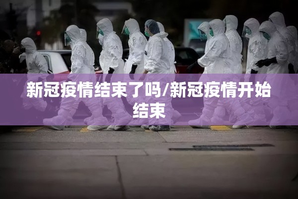 新冠疫情结束了吗/新冠疫情开始结束 新冠疫情结束了吗/新冠疫情开始结束