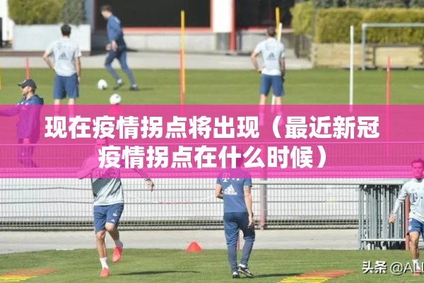 现在疫情拐点将出现（最近新冠疫情拐点在什么时候）