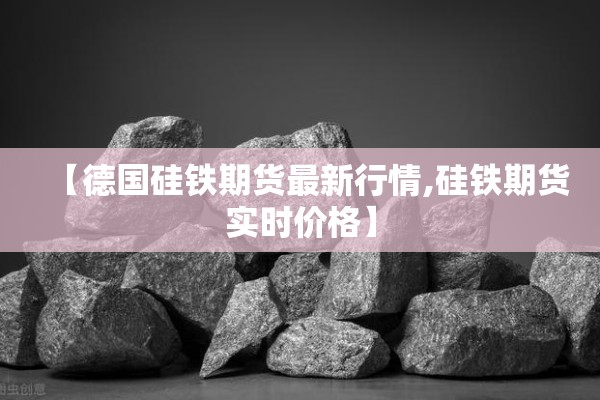 【德国硅铁期货最新行情,硅铁期货实时价格】