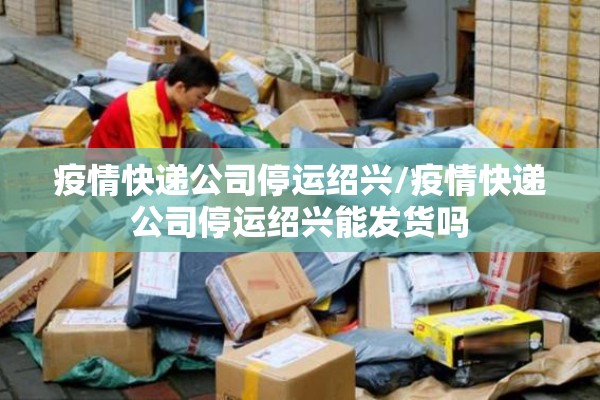 疫情快递公司停运绍兴/疫情快递公司停运绍兴能发货吗 疫情快递公司停运绍兴/疫情快递公司停运绍兴能发货吗