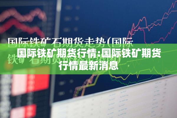 国际铁矿期货行情:国际铁矿期货行情最新消息 国际铁矿期货行情:国际铁矿期货行情最新消息