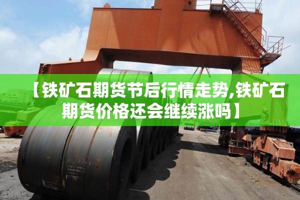 【铁矿石期货节后行情走势,铁矿石期货价格还会继续涨吗】