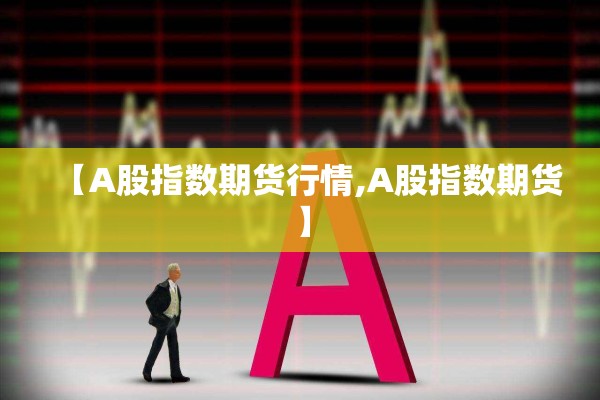 【A股指数期货行情,A股指数期货】 【A股指数期货行情,A股指数期货】