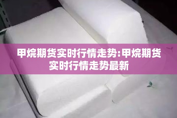 甲烷期货实时行情走势:甲烷期货实时行情走势最新 甲烷期货实时行情走势:甲烷期货实时行情走势最新