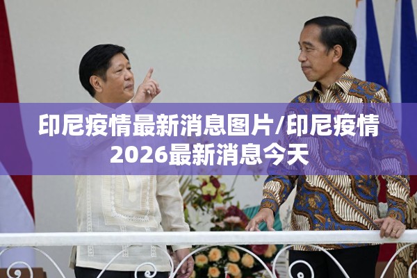印尼疫情最新消息图片/印尼疫情2026最新消息今天