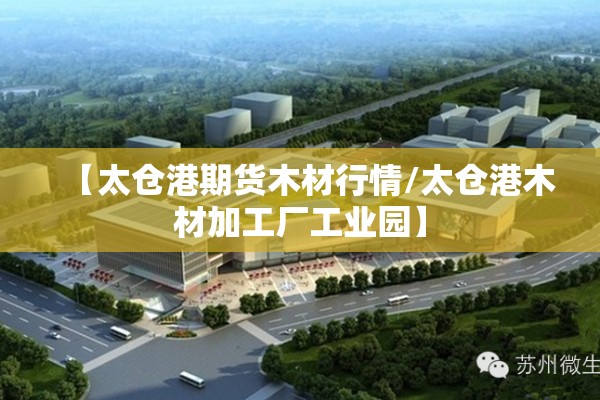 【太仓港期货木材行情/太仓港木材加工厂工业园】 【太仓港期货木材行情/太仓港木材加工厂工业园】
