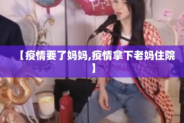 【疫情要了妈妈,疫情拿下老妈住院】