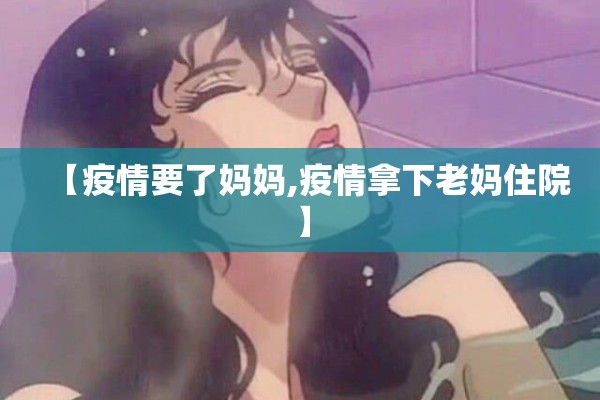 【疫情要了妈妈,疫情拿下老妈住院】
