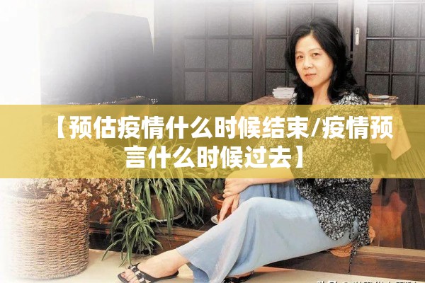 【预估疫情什么时候结束/疫情预言什么时候过去】 【预估疫情什么时候结束/疫情预言什么时候过去】