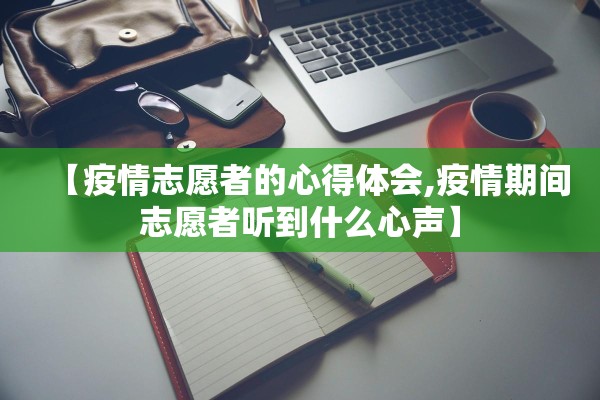 【疫情志愿者的心得体会,疫情期间志愿者听到什么心声】 【疫情志愿者的心得体会,疫情期间志愿者听到什么心声】
