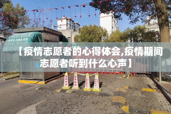 【疫情志愿者的心得体会,疫情期间志愿者听到什么心声】 【疫情志愿者的心得体会,疫情期间志愿者听到什么心声】