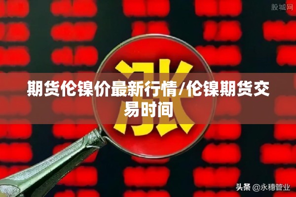 期货伦镍价最新行情/伦镍期货交易时间