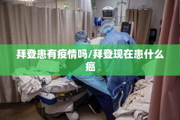 拜登患有疫情吗/拜登现在患什么癌 拜登患有疫情吗/拜登现在患什么癌