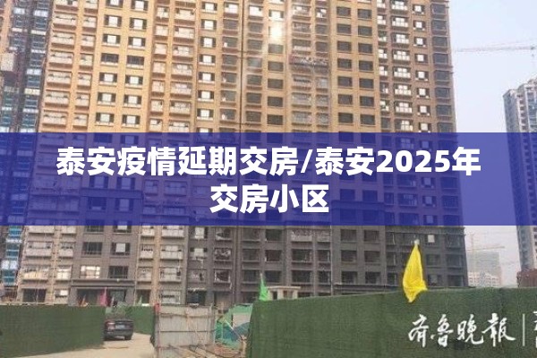 泰安疫情延期交房/泰安2025年交房小区