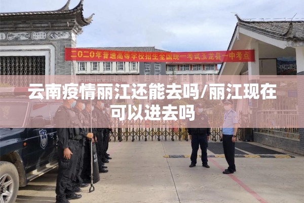 云南疫情丽江还能去吗/丽江现在可以进去吗