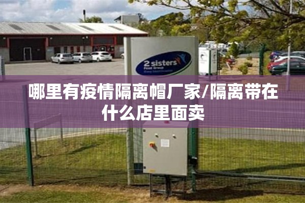 哪里有疫情隔离帽厂家/隔离带在什么店里面卖 哪里有疫情隔离帽厂家/隔离带在什么店里面卖