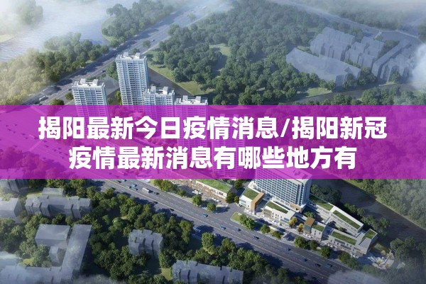 揭阳最新今日疫情消息/揭阳新冠疫情最新消息有哪些地方有