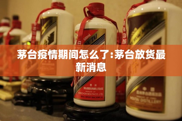 茅台疫情期间怎么了:茅台放货最新消息 茅台疫情期间怎么了:茅台放货最新消息