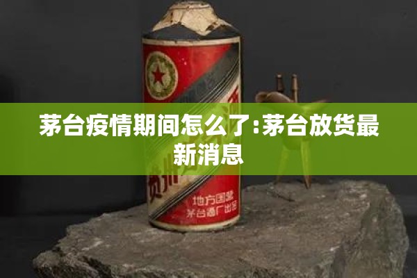 茅台疫情期间怎么了:茅台放货最新消息 茅台疫情期间怎么了:茅台放货最新消息