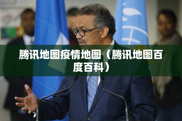 腾讯地图疫情地图（腾讯地图百度百科）
