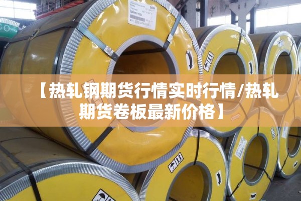 【热轧钢期货行情实时行情/热轧期货卷板最新价格】