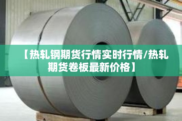【热轧钢期货行情实时行情/热轧期货卷板最新价格】