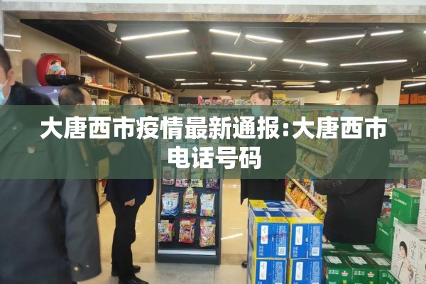 大唐西市疫情最新通报:大唐西市电话号码 大唐西市疫情最新通报:大唐西市电话号码