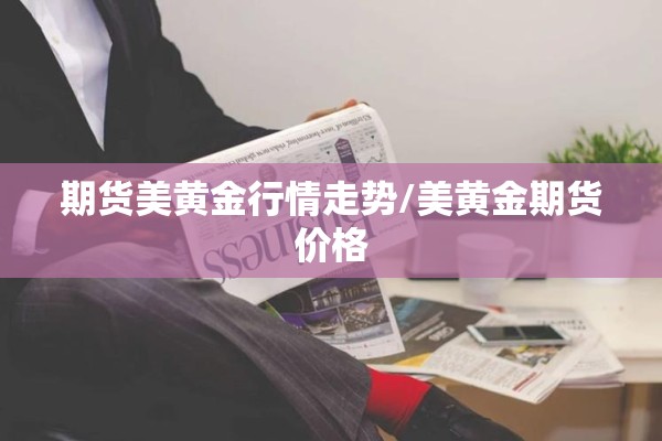 期货美黄金行情走势/美黄金期货价格 期货美黄金行情走势/美黄金期货价格