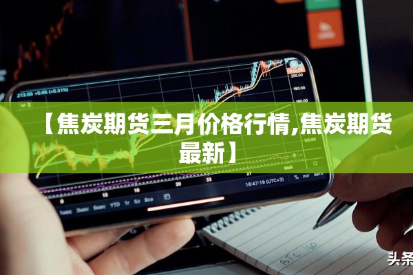 【焦炭期货三月价格行情,焦炭期货最新】