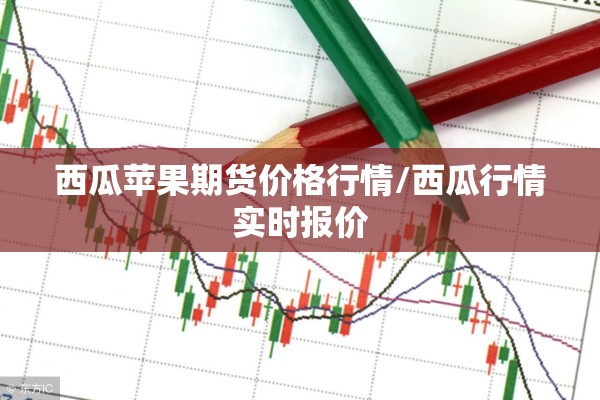 西瓜苹果期货价格行情/西瓜行情实时报价 西瓜苹果期货价格行情/西瓜行情实时报价