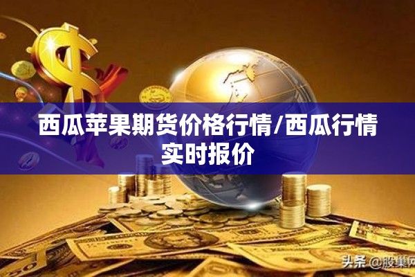 西瓜苹果期货价格行情/西瓜行情实时报价 西瓜苹果期货价格行情/西瓜行情实时报价