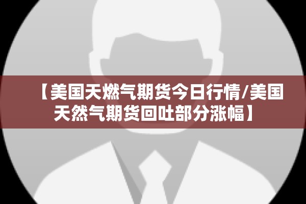【美国天燃气期货今日行情/美国天然气期货回吐部分涨幅】