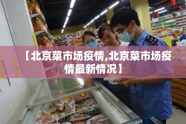 【北京菜市场疫情,北京菜市场疫情最新情况】