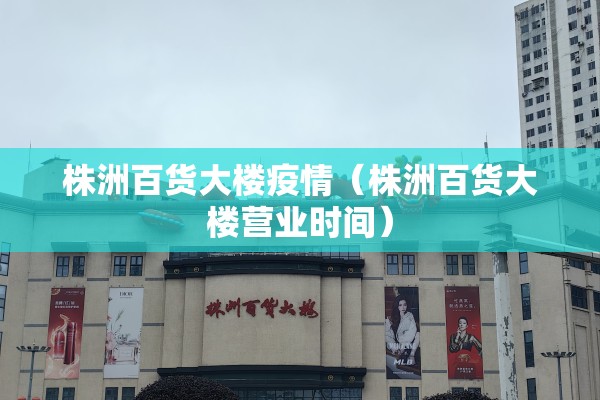 株洲百货大楼疫情（株洲百货大楼营业时间）