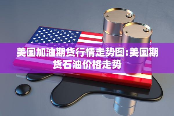 美国加油期货行情走势图:美国期货石油价格走势 美国加油期货行情走势图:美国期货石油价格走势