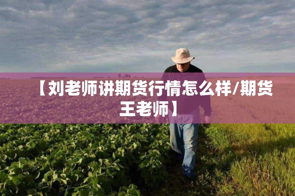 【刘老师讲期货行情怎么样/期货王老师】 【刘老师讲期货行情怎么样/期货王老师】